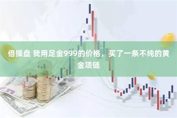 倍操盘 我用足金999的价格，买了一条不纯的黄金项链