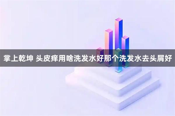 掌上乾坤 头皮痒用啥洗发水好那个洗发水去头屑好