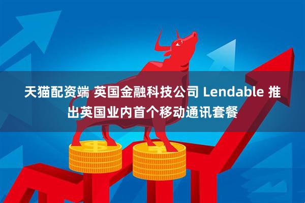 天猫配资端 英国金融科技公司 Lendable 推出英国业内首个移动通讯套餐