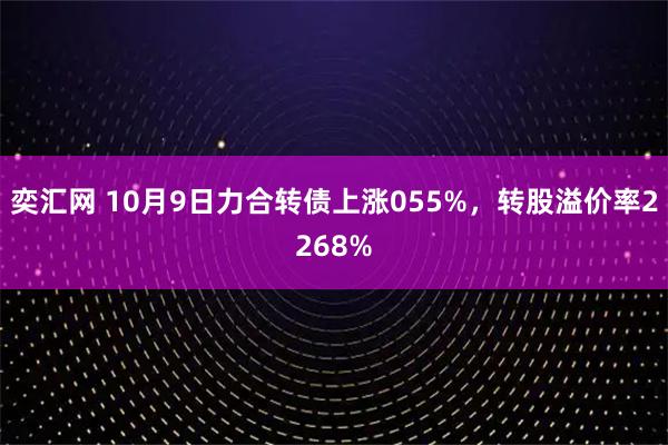 奕汇网 10月9日力合转债上涨055%，转股溢价率2268%