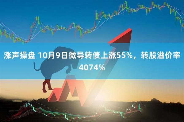 涨声操盘 10月9日微导转债上涨55%，转股溢价率4074%