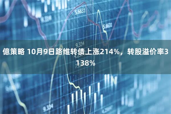 億策略 10月9日路维转债上涨214%，转股溢价率3138%