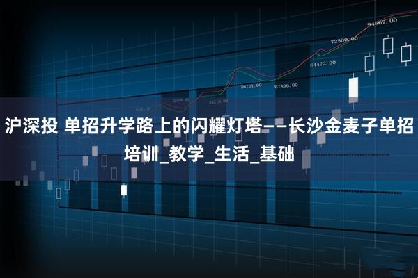 沪深投 单招升学路上的闪耀灯塔——长沙金麦子单招培训_教学_生活_基础