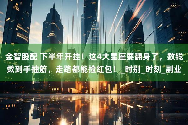 金智股配 下半年开挂!这4大星座要翻身了,数钱数到手抽筋,走路都能捡红包!_时别_时刻_副业