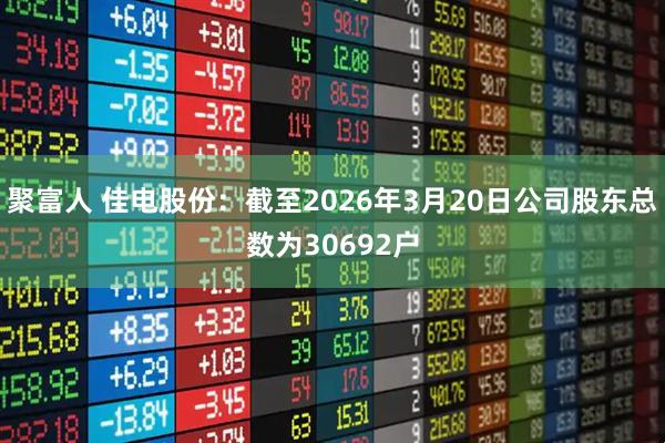 聚富人 佳电股份：截至2026年3月20日公司股东总数为30692户
