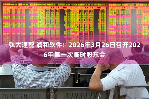 弘大速配 润和软件：2026年3月26日召开2026年第一次临时股东会