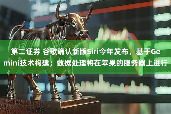 第二证券 谷歌确认新版Siri今年发布，基于Gemini技术构建；数据处理将在苹果的服务器上进行