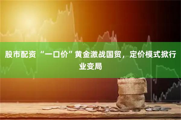 股市配资 “一口价”黄金激战国贸，定价模式掀行业变局