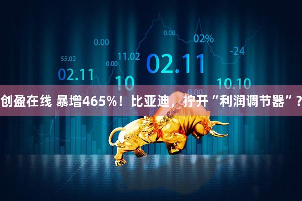 创盈在线 暴增465%！比亚迪，拧开“利润调节器”？