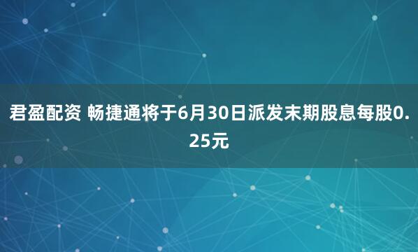 君盈配资 畅捷通将于6月30日派发末期股息每股0.25元