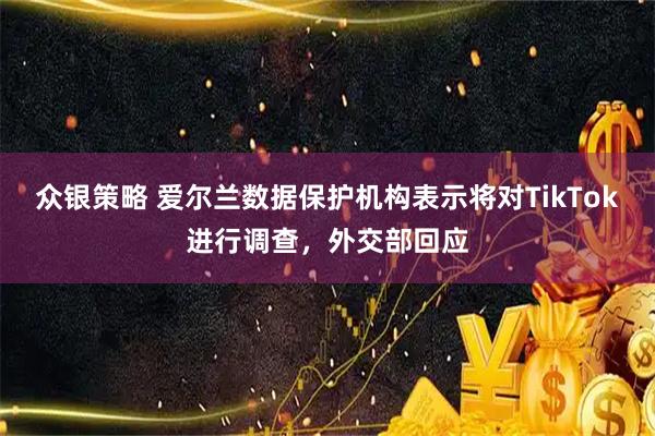 众银策略 爱尔兰数据保护机构表示将对TikTok进行调查，外交部回应