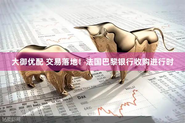 大御优配 交易落地！法国巴黎银行收购进行时