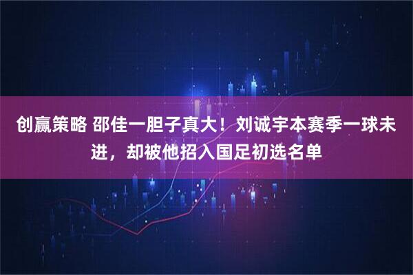 创赢策略 邵佳一胆子真大！刘诚宇本赛季一球未进，却被他招入国足初选名单