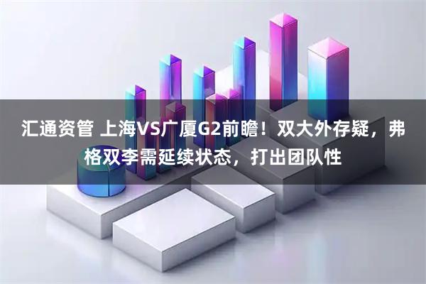 汇通资管 上海VS广厦G2前瞻！双大外存疑，弗格双李需延续状态，打出团队性