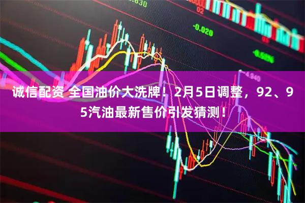 诚信配资 全国油价大洗牌！2月5日调整，92、95汽油最新售价引发猜测！