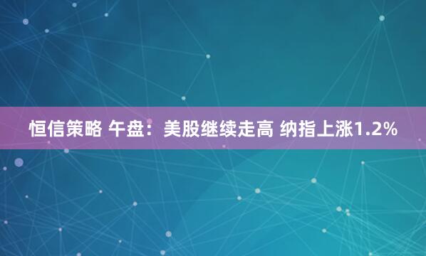 恒信策略 午盘：美股继续走高 纳指上涨1.2%
