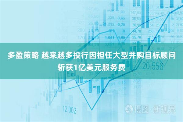多盈策略 越来越多投行因担任大型并购目标顾问斩获1亿美元服务费