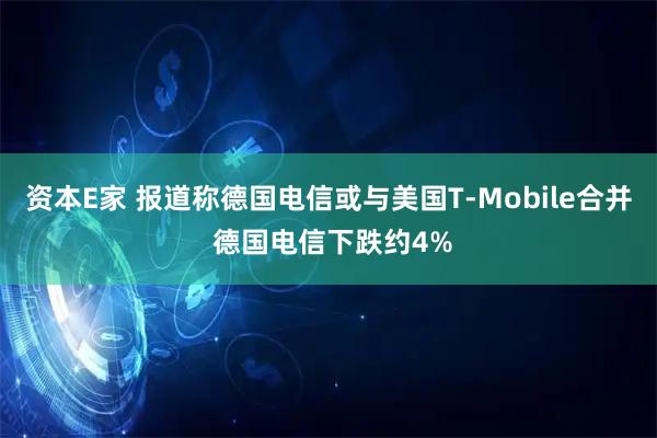 资本E家 报道称德国电信或与美国T-Mobile合并 德国电信下跌约4%