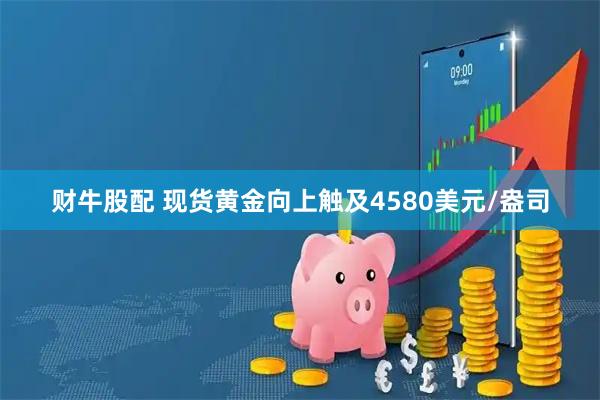 财牛股配 现货黄金向上触及4580美元/盎司