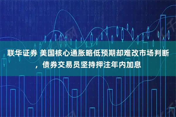 联华证券 美国核心通胀略低预期却难改市场判断，债券交易员坚持押注年内加息