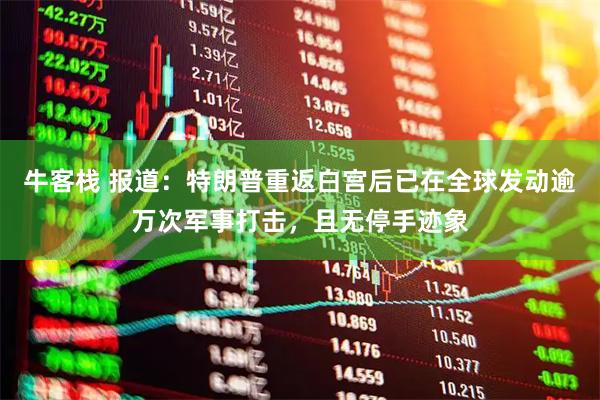牛客栈 报道：特朗普重返白宫后已在全球发动逾万次军事打击，且无停手迹象