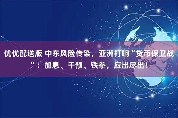 优优配送版 中东风险传染，亚洲打响“货币保卫战”：加息、干预、铁拳，应出尽出！