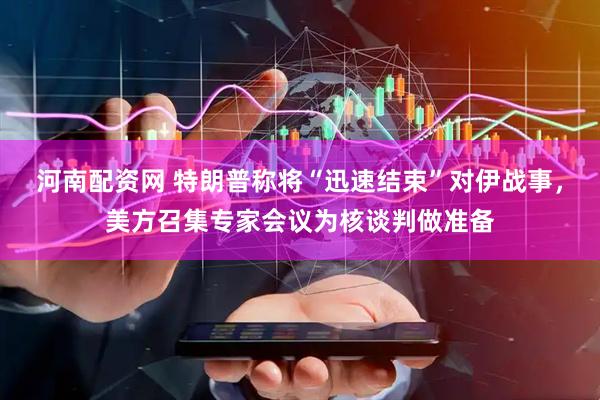 河南配资网 特朗普称将“迅速结束”对伊战事，美方召集专家会议为核谈判做准备