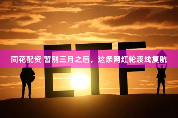 同花配资 暂别三月之后,这条网红轮渡线复航