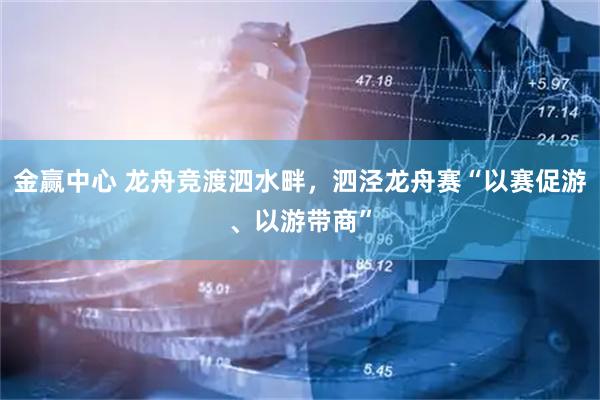 金赢中心 龙舟竞渡泗水畔，泗泾龙舟赛“以赛促游、以游带商”