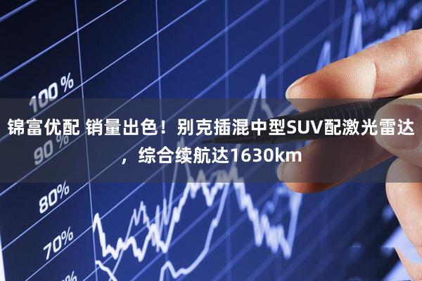 锦富优配 销量出色!别克插混中型SUV配激光雷达,综合续航达1630km