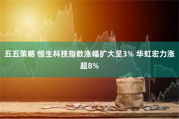 五五策略 恒生科技指数涨幅扩大至3% 华虹宏力涨超8%
