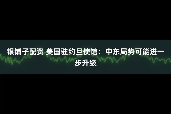 银铺子配资 美国驻约旦使馆：中东局势可能进一步升级