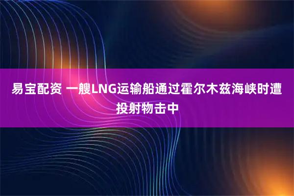 易宝配资 一艘LNG运输船通过霍尔木兹海峡时遭投射物击中