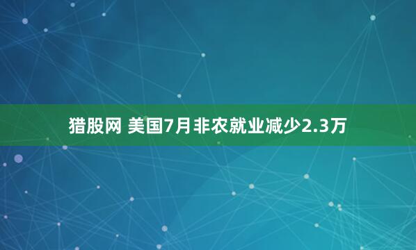 猎股网 美国7月非农就业减少2.3万