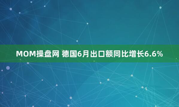 MOM操盘网 德国6月出口额同比增长6.6%