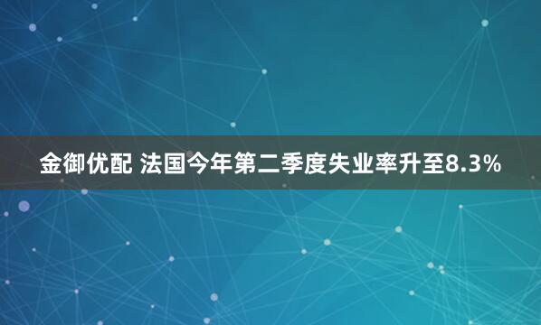 金御优配 法国今年第二季度失业率升至8.3%