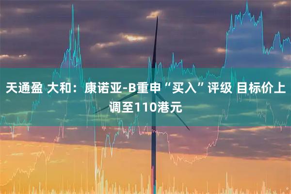 天通盈 大和：康诺亚-B重申“买入”评级 目标价上调至110港元