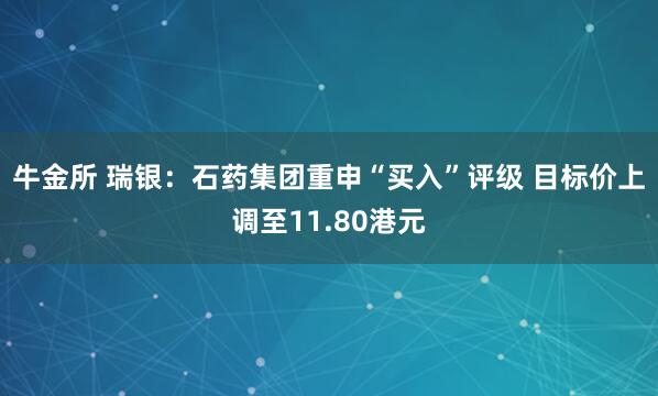 牛金所 瑞银：石药集团重申“买入”评级 目标价上调至11.80港元