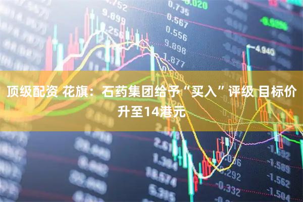 顶级配资 花旗：石药集团给予“买入”评级 目标价升至14港元