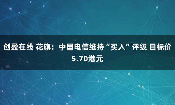 创盈在线 花旗：中国电信维持“买入”评级 目标价5.70港元