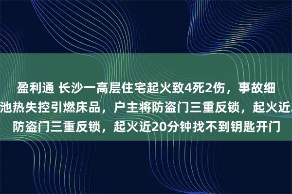 盈利通 长沙一高层住宅起火致4死2伤，事故细节披露：手机充电锂电池热失控引燃床品，户主将防盗门三重反锁，起火近20分钟找不到钥匙开门