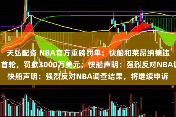 天弘配资 NBA官方重磅罚单：快船和莱昂纳德违反工资帽规则，没收5首轮，罚款3000万美元；快船声明：强烈反对NBA调查结果，将继续申诉